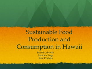 Sustainable Food
Production and
Consumption in Hawaii
Rachel Cabanilla
Matthew Luga
Sean Costales
 