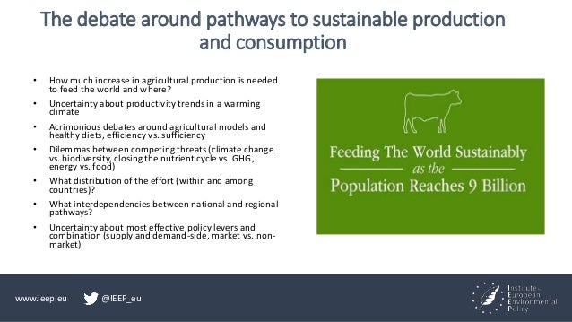 www.ieep.eu @IEEP_eu
The debate around pathways to sustainable production
and consumption
• How much increase in agricultu...