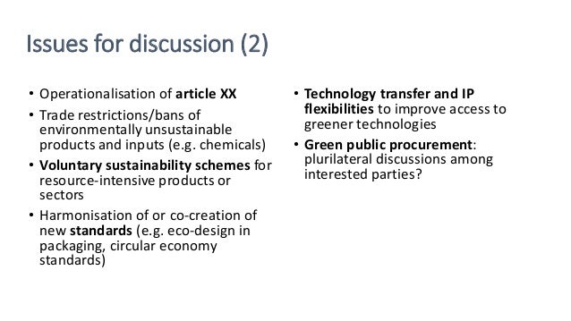 Issues for discussion (2)
• Operationalisation of article XX
• Trade restrictions/bans of
environmentally unsustainable
pr...