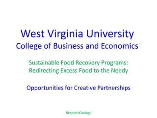 Sustainable Food Recovery Programs:
Redirecting Excess Food to the Needy
Opportunities for Creative Partnerships
Steven M. Finn
Managing Director, ResponsEcology
ResponsEcology
 