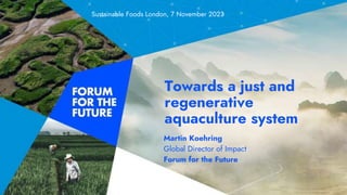 Martin Koehring
Global Director of Impact
Forum for the Future
Towards a just and
regenerative
aquaculture system
1
Sustainable Foods London, 7 November 2023
 