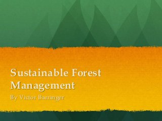 Sustainable Forest
Management
By Victor Barringer
 