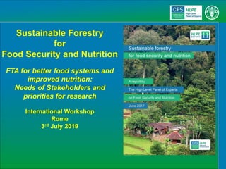 Sustainable Forestry
for
Food Security and Nutrition
FTA for better food systems and
improved nutrition:
Needs of Stakeholders and
priorities for research
International Workshop
Rome
3rd July 2019
 