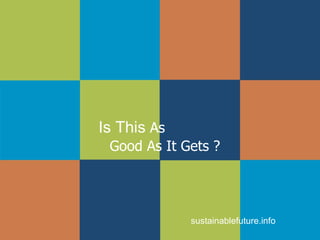 Is This  As  Good As It Gets ? sustainablefuture.info 