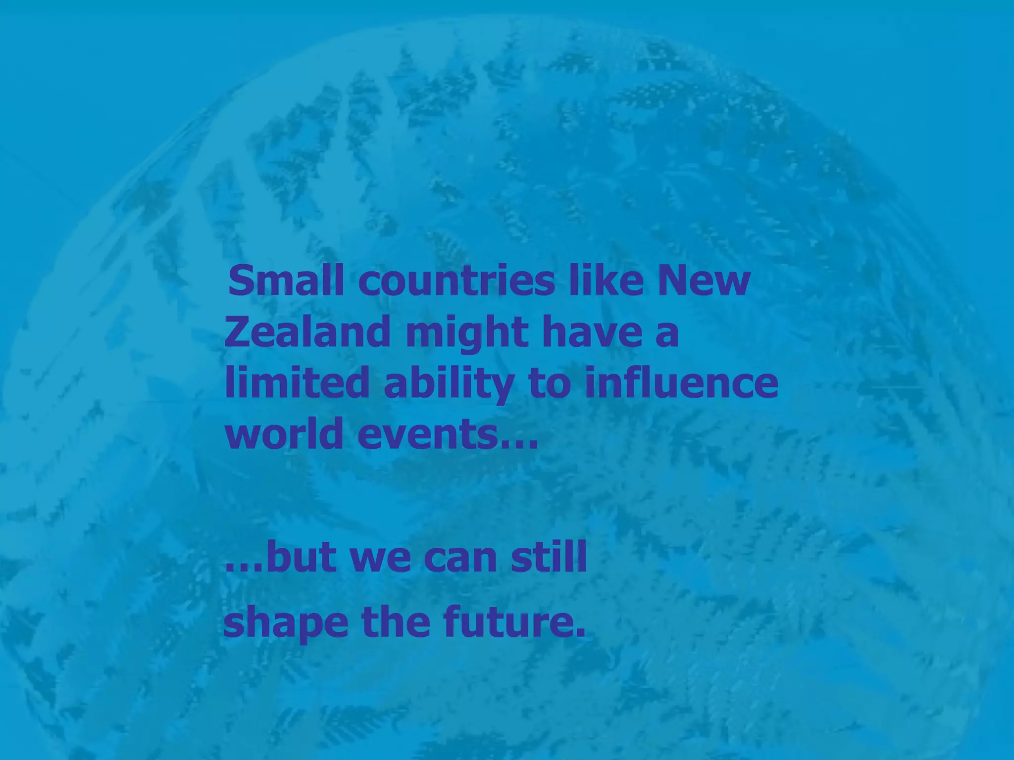 Small countries like New Zealand might have a limited ability to influence world events…  … but we can still  shape the future.   