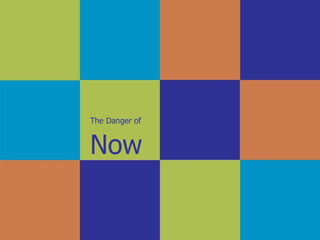 The Danger of   Now   