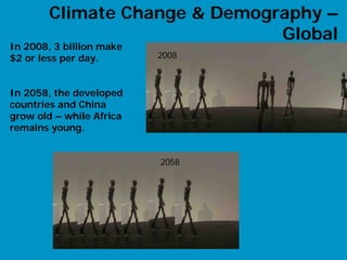 Climate Change & Demography –
                               Global
In 2008, 3 billion make
$2 or less per day.       2008   2008



In 2058, the developed
countries and China
grow old – while Africa
remains young.


                          2058           2058
                                        2008




                                                10
 