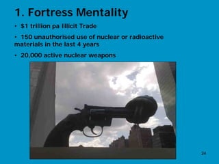 1. Fortress Mentality
• $1 trillion pa Illicit Trade
• 150 unauthorised use of nuclear or radioactive
materials in the last 4 years
• 20,000 active nuclear weapons




                                                   24
 