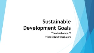 Sustainable
Development Goals
Thanikachalam. V
vthani2025@gmail.com
 