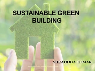 SHRADDHA TOMAR
Sustainable Green Building, Shraddha Tomar
 