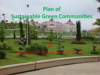 Plan	
  of	
  
Sustainable	
  Green	
  Communi3es	
  
By	
  	
  
Aung	
  Kyi	
  (Ph.	
  D)	
  &	
  Ye	
  Tun	
  Tun	
  (Ph.	
  D)	
  
 