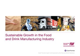 Sustainable Growth in the Food
and Drink Manufacturing Industry



                     Grant Thornton report commissioned by the Food and Drink Federation
 