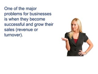One of the major
problems for businesses
is when they become
successful and grow their
sales (revenue or
turnover).
 