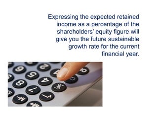 Expressing the expected retained
income as a percentage of the
shareholders’ equity figure will
give you the future sustainable
growth rate for the current
financial year.
 