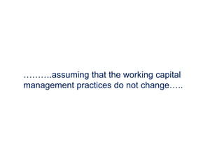 ……….assuming that the working capital
management practices do not change…..
 