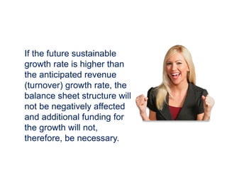 If the future sustainable
growth rate is higher than
the anticipated revenue
(turnover) growth rate, the
balance sheet structure will
not be negatively affected
and additional funding for
the growth will not,
therefore, be necessary.
 