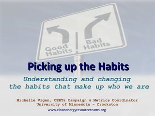 Picking up the Habits
   Understanding and changing
the habits that make up who we are
  Michelle Vigen, CERTs Campaign & Metrics Coordinator
          University of Minnesota - Crookston
               www.cleanenergyresourceteams.org
 