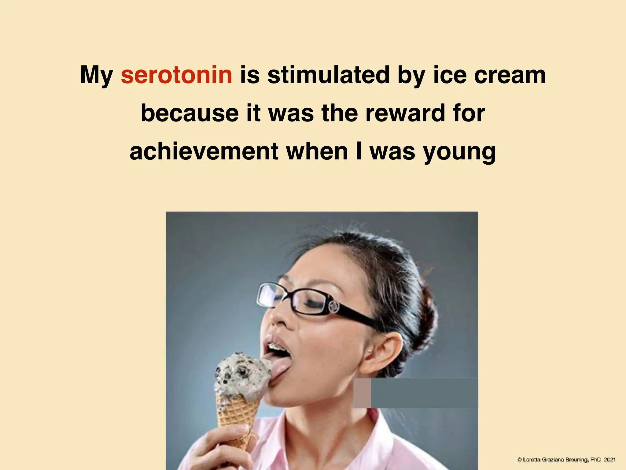 My serotonin is stimulated by ice cream
because it was the reward for
achievement when I was young
 