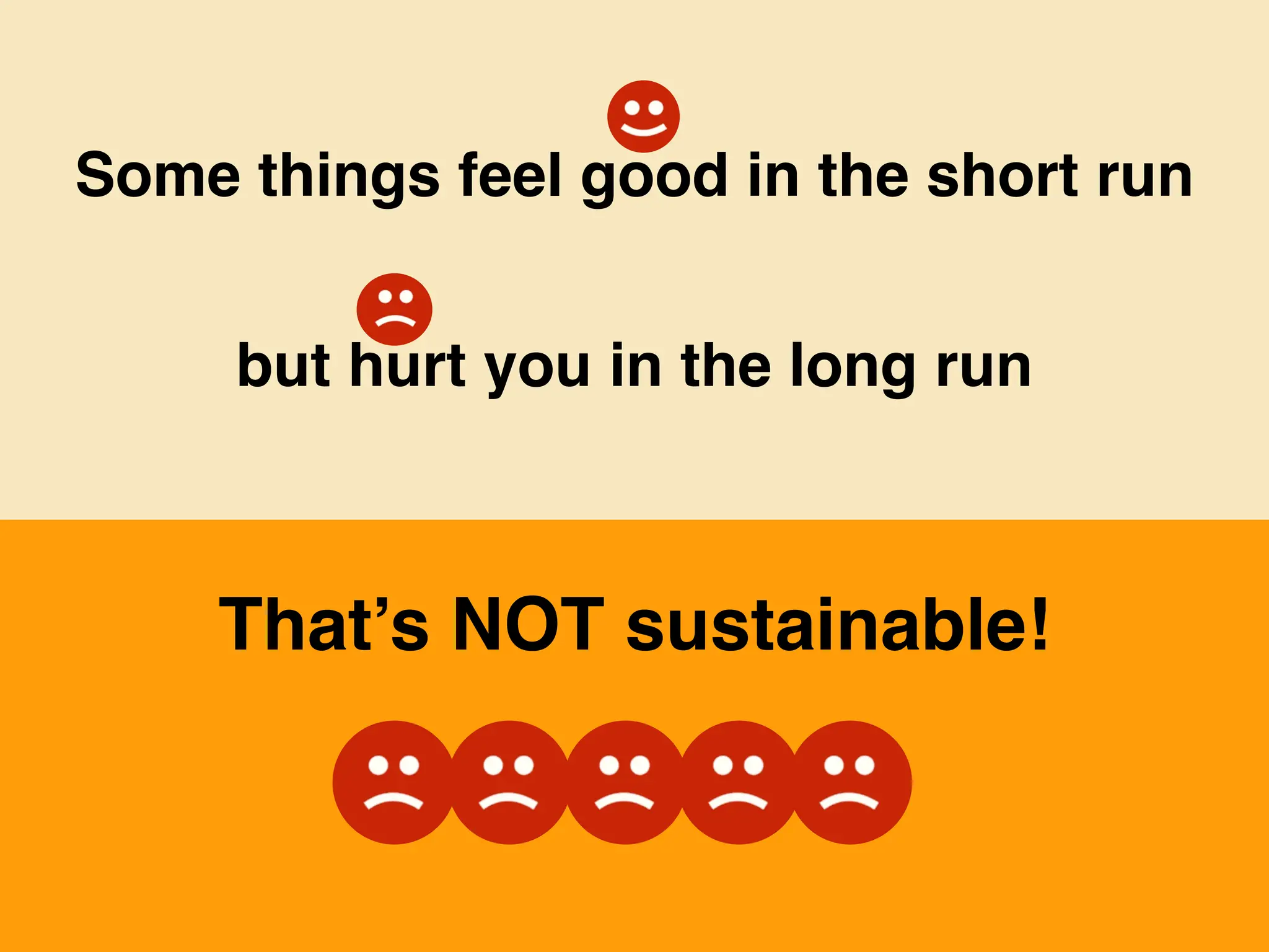Some things feel good in the short run
but hurt you in the long run
That’s NOT sustainable!
 