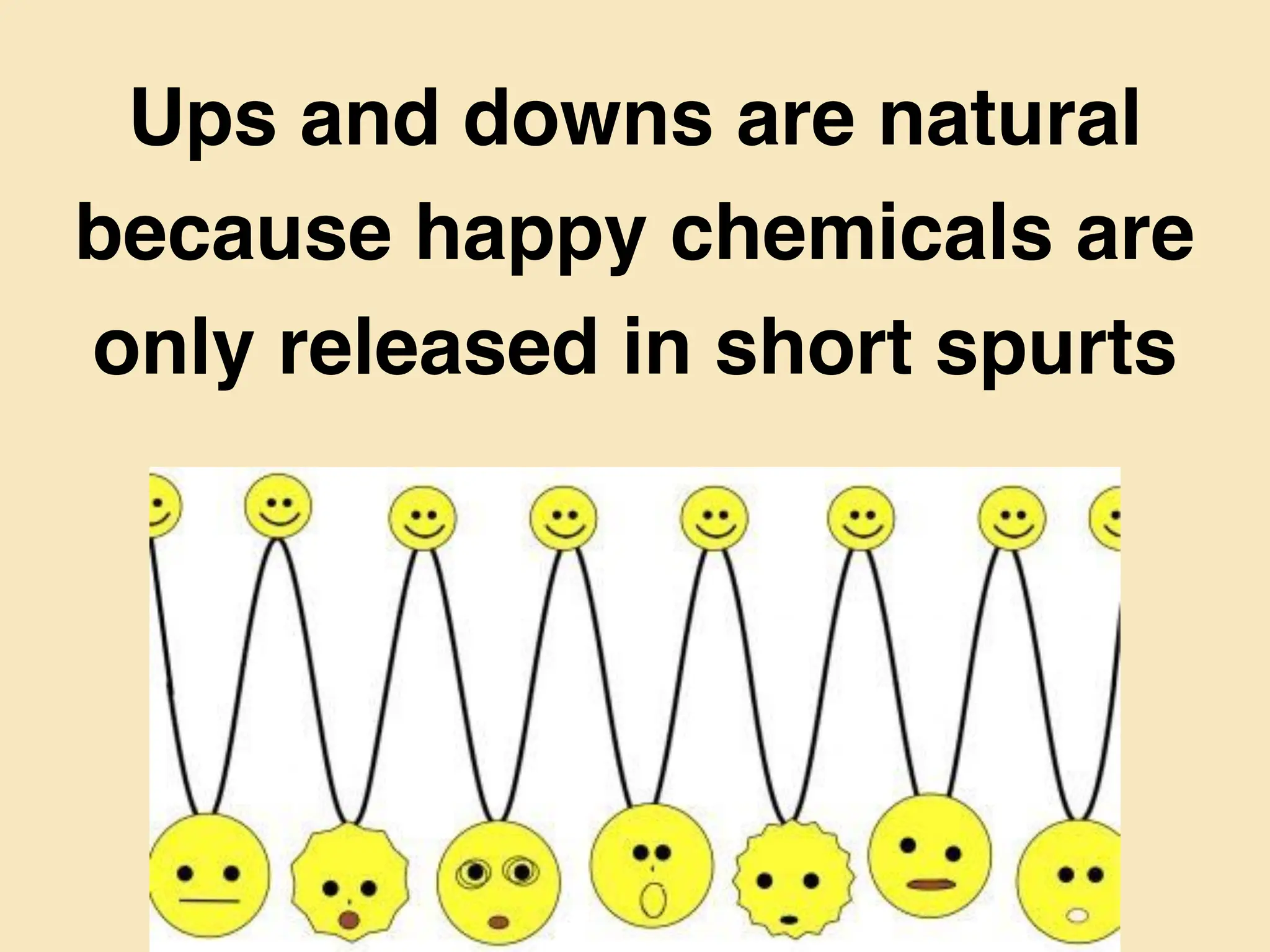 Ups and downs are natural
because happy chemicals are
only released in short spurts
 