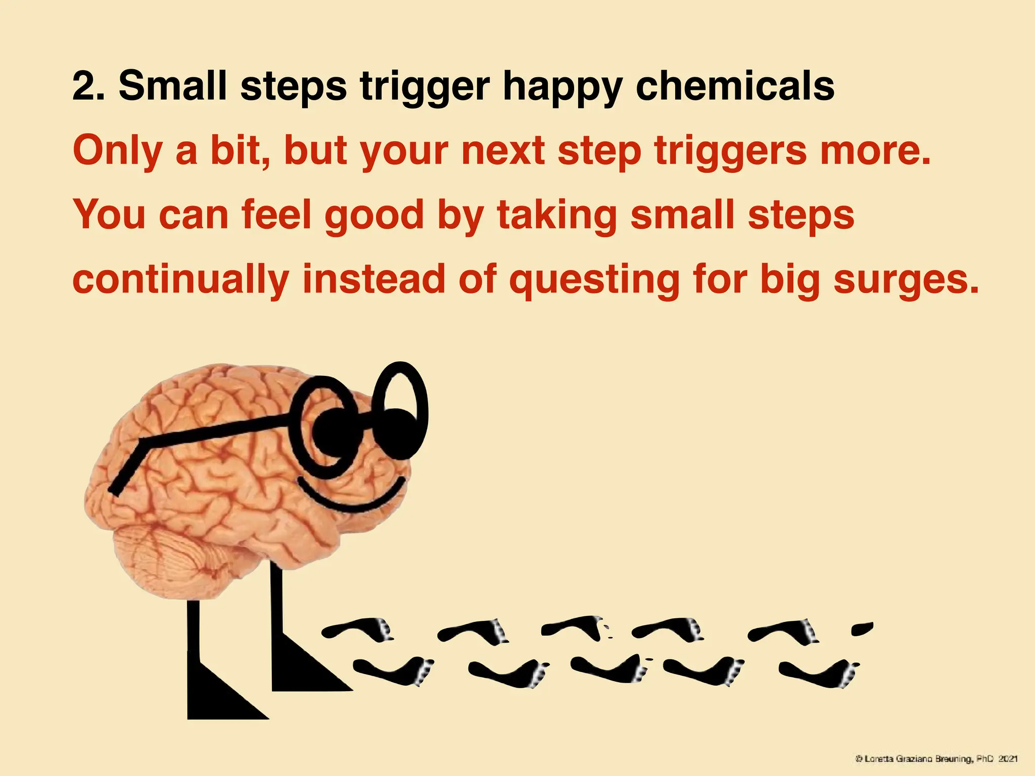 2. Small steps trigger happy chemicals
Only a bit, but your next step triggers more.
You can feel good by taking small steps
continually instead of questing for big surges.
 