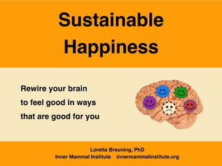 Loretta Breuning, PhD
Inner Mammal Institute innermammalinstitute.org
Sustainable
Happiness
Rewire your brain
to feel good in ways
that are good for you
 
