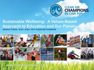 Sustainable Wellbeing: A Values-Based
Approach to Education and Our Planet
JESSICA TUDOS, M.SC., M.ED., OCT, CLEAN AIR CHAMPION




   www.cleanairchampions.ca
 