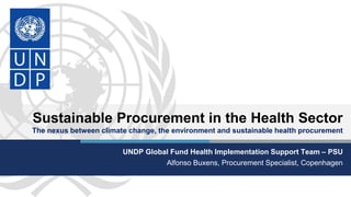 Sustainable Procurement in the Health Sector
The nexus between climate change, the environment and sustainable health procurement
UNDP Global Fund Health Implementation Support Team – PSU
Alfonso Buxens, Procurement Specialist, Copenhagen
 