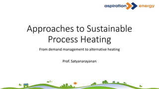 Approaches to Sustainable
Process Heating
From demand management to alternative heating
Prof. Satyanarayanan
 
