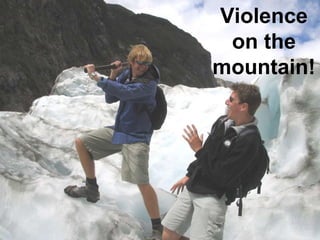 Violence on the mountain! 