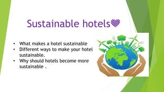 • What makes a hotel sustainable
• Different ways to make your hotel
sustainable.
• Why should hotels become more
sustainable .
Sustainable hotels💚
 