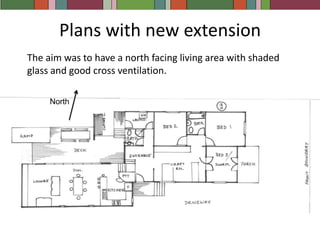 Plans with new extensionThe aim was to have a north facing living area with shaded glass and good cross ventilation. North 