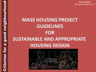 Criteriasforagoodneighbourhood
Dhiraj Salhotra
dhirajsalhotra@gmail.com
MASS HOUSING PROJECT
GUIDELINES
FOR
SUSTAINABLE AND APPROPRIATE
HOUSING DESIGN
 