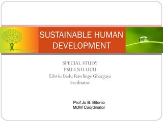 SUSTAINABLE HUMAN DEVELOPMENT SPECIAL STUDY PSU-LNU-UCU Edwin Badu Rawlings Gbargaye Facilitator Prof Jo B. Bitonio MDM Coordinator 