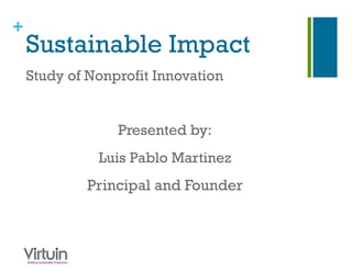 +
    Sustainable Impact
    Study of Nonprofit Innovation


                 Presented by:
              Luis Pablo Martinez
            Principal and Founder
 