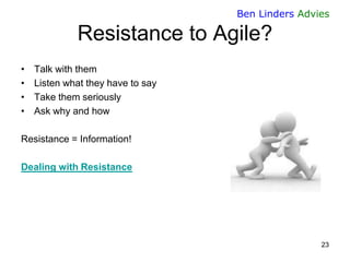 Ben Linders Advies

Resistance to Agile?
•
•
•
•

Talk with them
Listen what they have to say
Take them seriously
Ask why ...