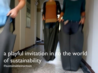 a playful invitation in to the world
of sustainability
#sustainableinaction
 