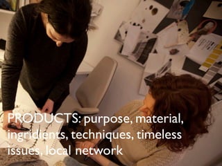 PRODUCTS: purpose, material,
ingridients, techniques, timeless
issues, local network
 