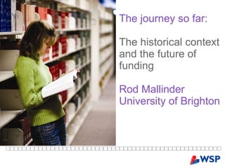 The journey so far:   The historical context and the future of funding  Rod Mallinder University of Brighton 