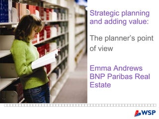 Strategic planning  and adding value:   The planner’s point of view   Emma Andrews BNP Paribas Real Estate 
