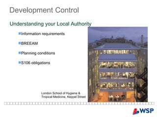 Development   Control   Information requirements BREEAM Planning conditions S106 obligations Understanding your Local Authority  London School of Hygiene & Tropical Medicine, Keppel Street 