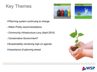 Key   Themes Planning system continuing to change - Killian Pretty recommendations - Community Infrastructure Levy (April 2010) - Conservative Government? Sustainability remaining high on agenda  Importance of planning ahead 