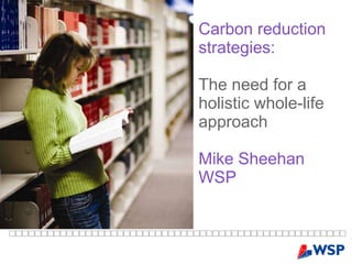 Carbon reduction strategies:  The need for a  holistic whole-life approach Mike Sheehan WSP 