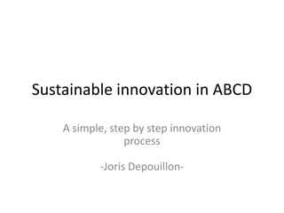 Sustainable innovation in ABCD
A simple, step by step innovation
process

-Joris Depouillon-

 