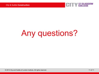 City & Guilds Construction
© 2013 City and Guilds of London Institute. All rights reserved. 11 of 11
Any questions?
 