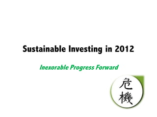 Sustainable Investing in 2012
    Inexorable Progress Forward
 