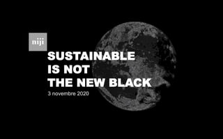 SUSTAINABLE
IS NOT
THE NEW BLACK
3 novembre 2020
 