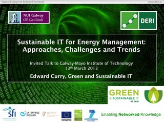 Digital Enterprise Research Institute                                                     www.deri.ie




                 Sustainable IT for Energy Management:
                  Approaches, Challenges and Trends

                                Invited Talk to Galway-Mayo Institute of Technology
                                                  13th March 2013

                                Edward Curry, Green and Sustainable IT



© Copyright 2011 Digital Enterprise Research Institute. All rights
reserved.




                                                                     Enabling Networked Knowledge
 