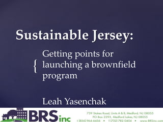 {
Sustainable Jersey:
Getting points for
launching a brownfield
program
Leah Yasenchak
 