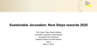 Milken
Innovation
Center
Sustainable Jerusalem: Next Steps towards 2020
Prof. Glenn Yago, Senior Director
Jerusalem Institute for Israel Studies
Jerusalem 3-D Conference
Nazarian Center for Israel Studies
UCLA
May 31, 2015
 